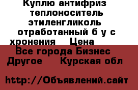  Куплю антифриз, теплоноситель этиленгликоль, отработанный б/у с хронения. › Цена ­ 100 - Все города Бизнес » Другое   . Курская обл.